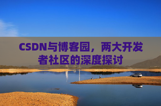 CSDN与博客园,两大开发者社区的深度探讨 CSDN与博客园,两大开发者社区的深度探讨
